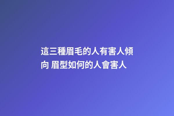 這三種眉毛的人有害人傾向 眉型如何的人會害人